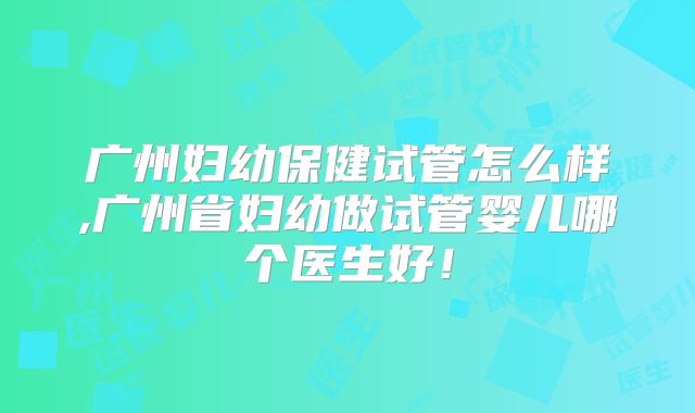 广州妇幼保健试管怎么样,广州省妇幼做试管婴儿哪个医生好！