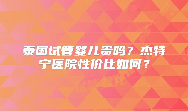 泰国试管婴儿贵吗？杰特宁医院性价比如何？