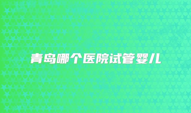 青岛哪个医院试管婴儿
