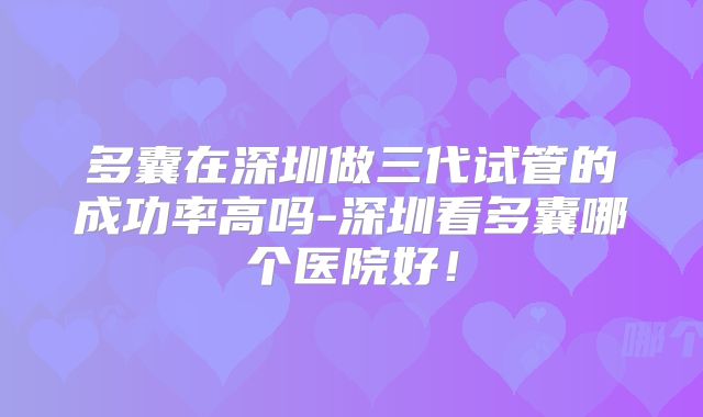 多囊在深圳做三代试管的成功率高吗-深圳看多囊哪个医院好!