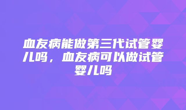 血友病能做第三代试管婴儿吗，血友病可以做试管婴儿吗