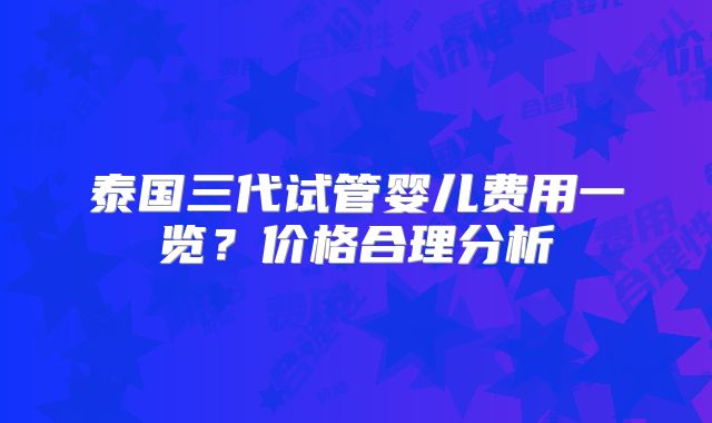 泰国三代试管婴儿费用一览？价格合理分析