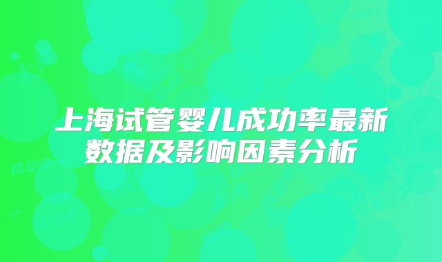 上海试管婴儿成功率最新数据及影响因素分析