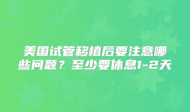 美国试管移植后要注意哪些问题？至少要休息1-2天