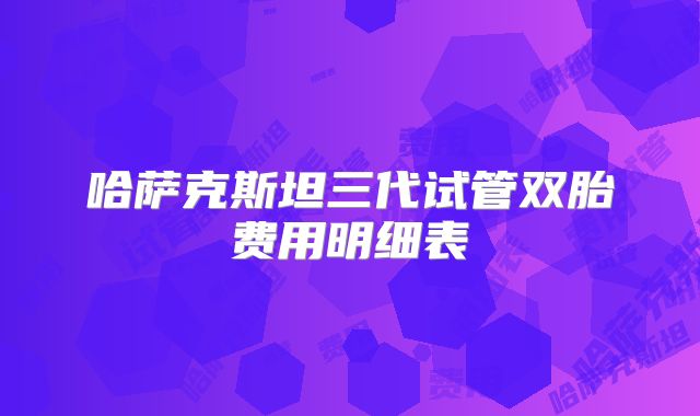 哈萨克斯坦三代试管双胎费用明细表