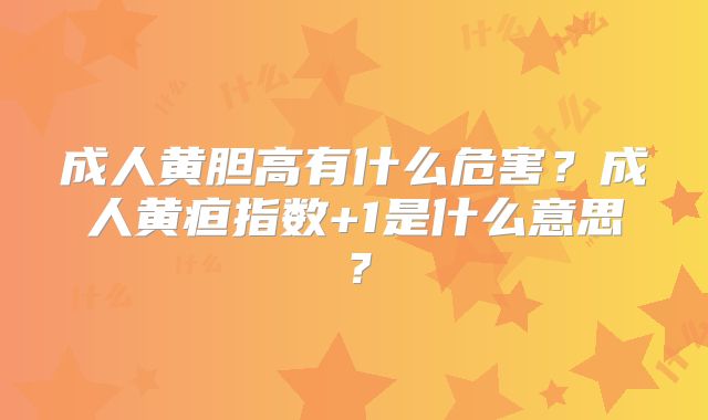 成人黄胆高有什么危害？成人黄疸指数+1是什么意思？