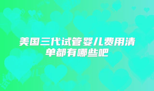 美国三代试管婴儿费用清单都有哪些吧