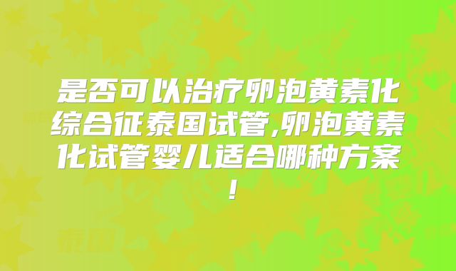 是否可以治疗卵泡黄素化综合征泰国试管,卵泡黄素化试管婴儿适合哪种方案！