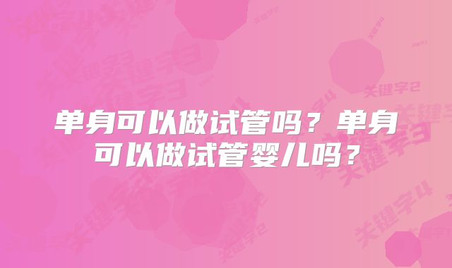 单身可以做试管吗？单身可以做试管婴儿吗？