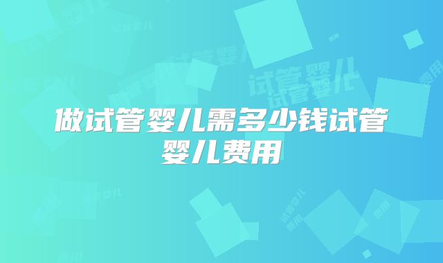 做试管婴儿需多少钱试管婴儿费用