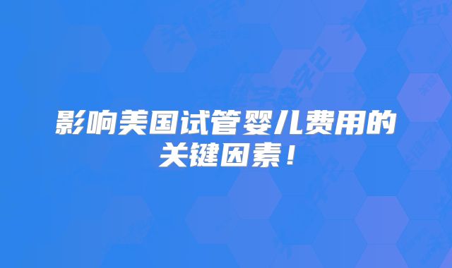 影响美国试管婴儿费用的关键因素！