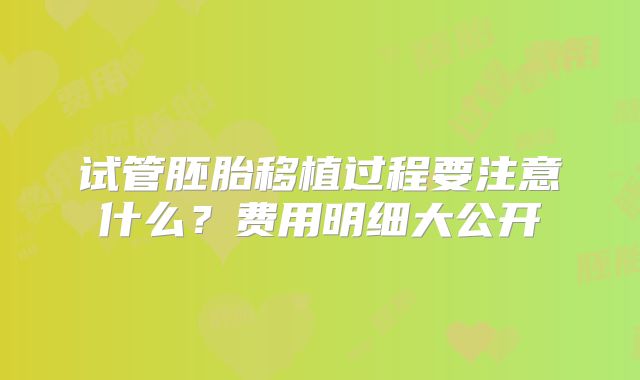 试管胚胎移植过程要注意什么？费用明细大公开