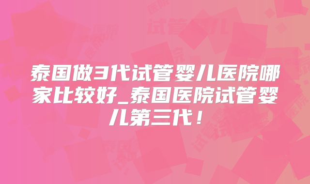 泰国做3代试管婴儿医院哪家比较好_泰国医院试管婴儿第三代!