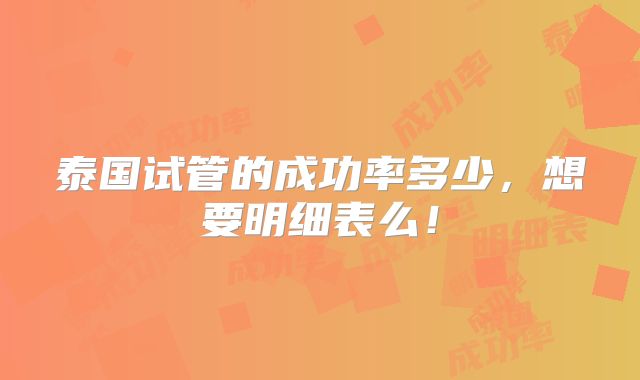 泰国试管的成功率多少，想要明细表么！