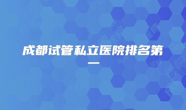 成都试管私立医院排名第一