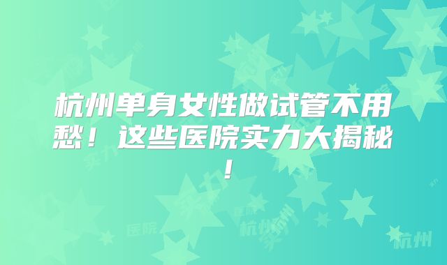 杭州单身女性做试管不用愁！这些医院实力大揭秘！