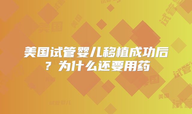 美国试管婴儿移植成功后？为什么还要用药