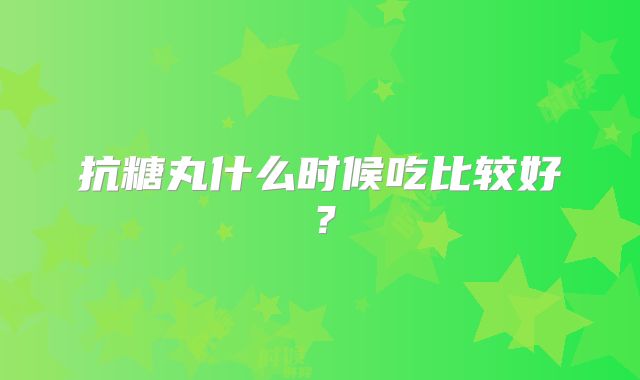 抗糖丸什么时候吃比较好？