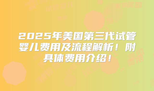 2025年美国第三代试管婴儿费用及流程解析！附具体费用介绍！