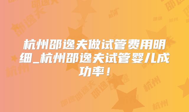 杭州邵逸夫做试管费用明细_杭州邵逸夫试管婴儿成功率！