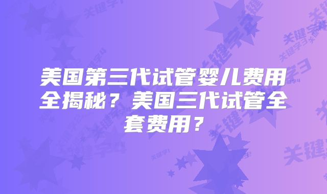 美国第三代试管婴儿费用全揭秘？美国三代试管全套费用？