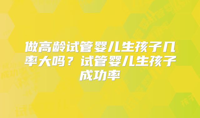 做高龄试管婴儿生孩子几率大吗？试管婴儿生孩子成功率