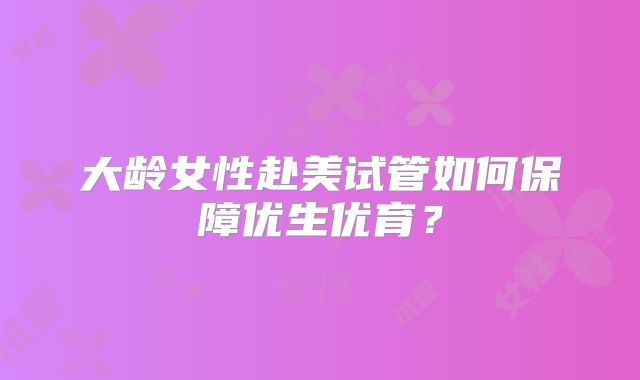 大龄女性赴美试管如何保障优生优育？