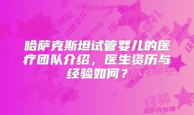 哈萨克斯坦试管婴儿的医疗团队介绍，医生资历与经验如何？