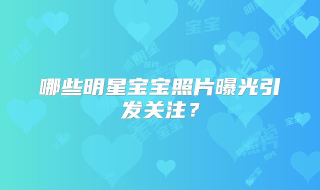 哪些明星宝宝照片曝光引发关注？