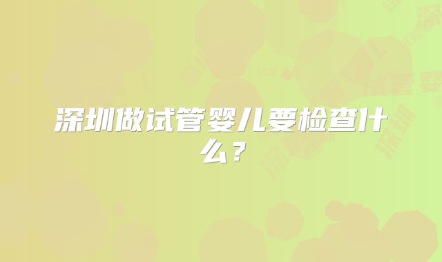 深圳做试管婴儿要检查什么？