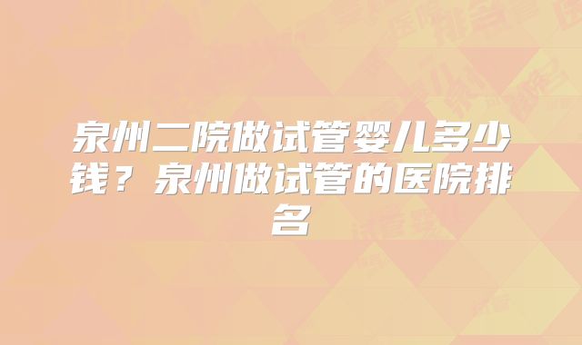 泉州二院做试管婴儿多少钱？泉州做试管的医院排名