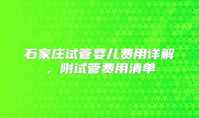 石家庄试管婴儿费用详解，附试管费用清单