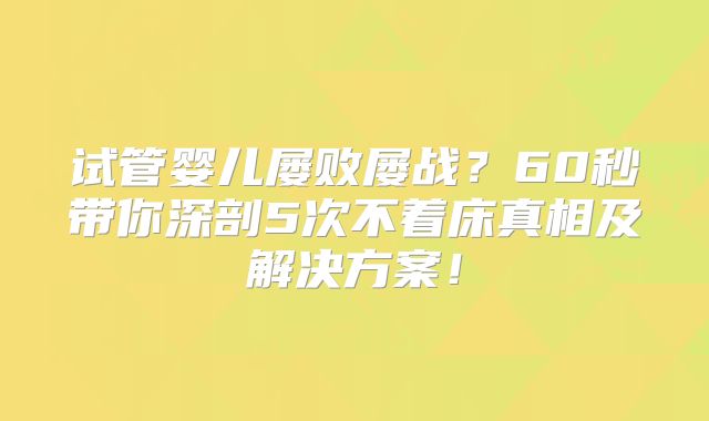 试管婴儿屡败屡战？60秒带你深剖5次不着床真相及解决方案！