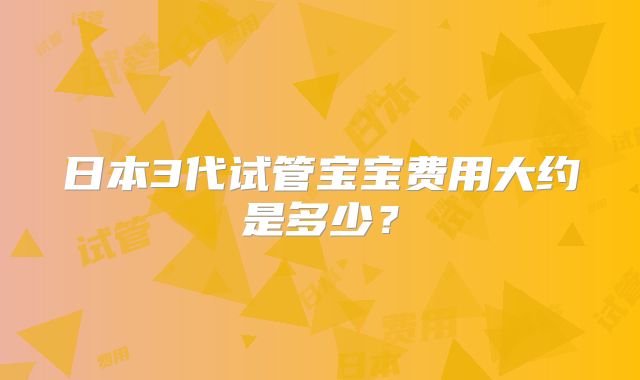 日本3代试管宝宝费用大约是多少？