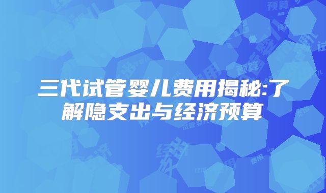 三代试管婴儿费用揭秘:了解隐支出与经济预算