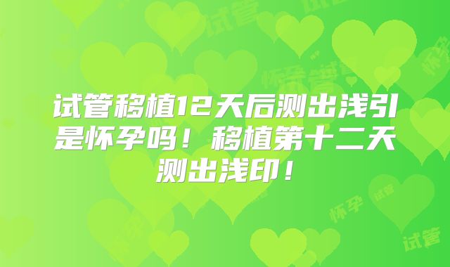 试管移植12天后测出浅引是怀孕吗！移植第十二天测出浅印！