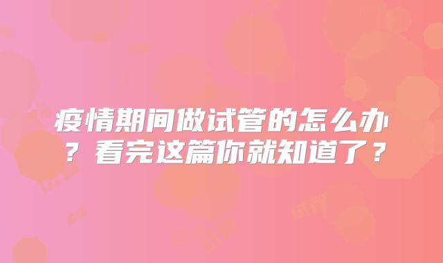 疫情期间做试管的怎么办?看完这篇你就知道了?