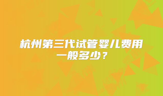杭州第三代试管婴儿费用一般多少?