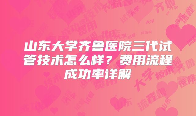 山东大学齐鲁医院三代试管技术怎么样?费用流程成功率详解