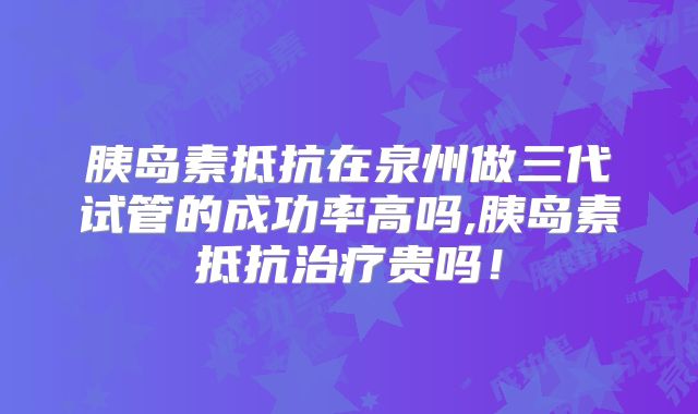 胰岛素抵抗在泉州做三代试管的成功率高吗,胰岛素抵抗治疗贵吗！