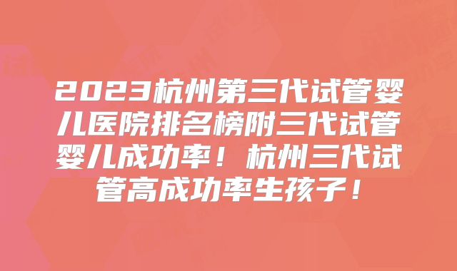 2023杭州第三代试管婴儿医院排名榜附三代试管婴儿成功率!杭州三代试管高成功率生孩子!
