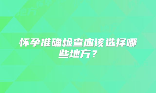 怀孕准确检查应该选择哪些地方?