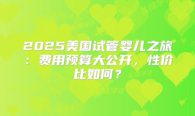 2025美国试管婴儿之旅：费用预算大公开，性价比如何？