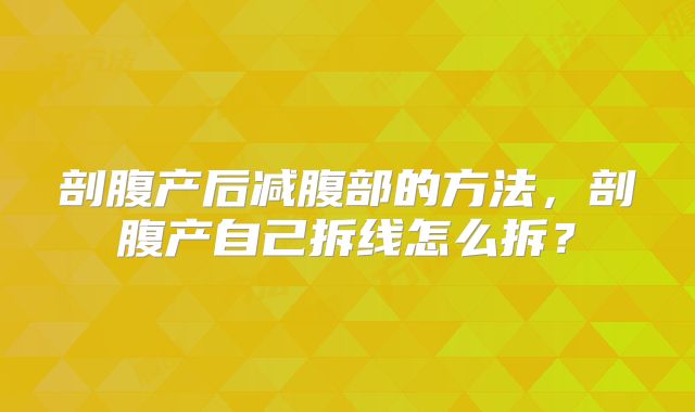 剖腹产后减腹部的方法，剖腹产自己拆线怎么拆？