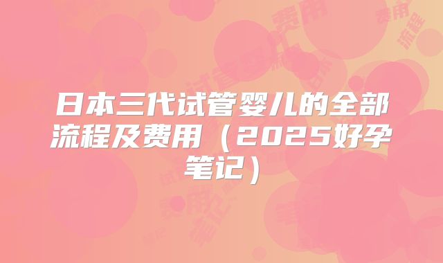 日本三代试管婴儿的全部流程及费用（2025好孕笔记）