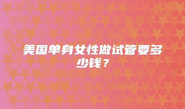 美国单身女性做试管要多少钱？