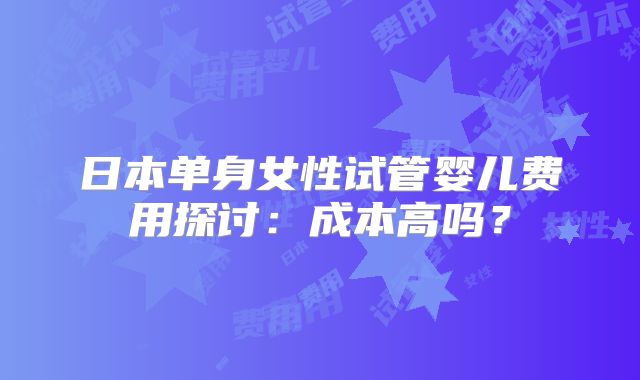 日本单身女性试管婴儿费用探讨：成本高吗？