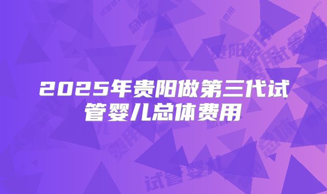 2025年贵阳做第三代试管婴儿总体费用