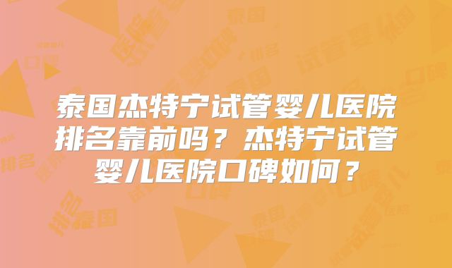 泰国杰特宁试管婴儿医院排名靠前吗？杰特宁试管婴儿医院口碑如何？