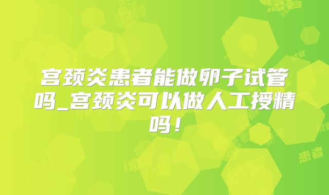 宫颈炎患者能做卵子试管吗_宫颈炎可以做人工授精吗!